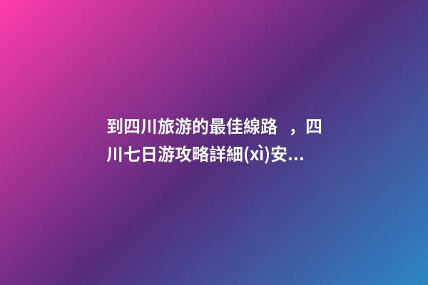 到四川旅游的最佳線路，四川七日游攻略詳細(xì)安排，驢友真實(shí)經(jīng)歷分享